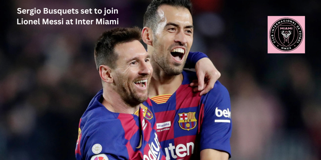 Sergio Busquets set to join Lionel Messi at Inter Miami